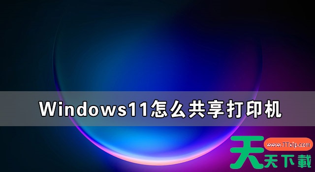 Windows11怎么共享打印机 Windows11共享打印机怎么设置 Windows11怎么共享打印机 Windows11共享打印机怎么设置