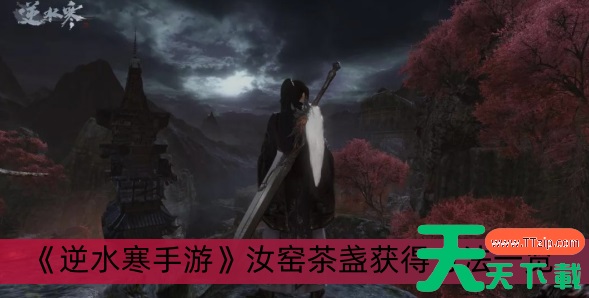 逆水寒手游汝窑茶盏怎么获得-逆水寒手游汝窑茶盏在哪得 逆水寒手游汝窑茶盏怎么获得-逆水寒手游汝窑茶盏在哪得