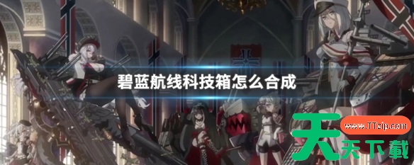 碧蓝航线怎么合成科技箱 碧蓝航线科技箱怎么合成 碧蓝航线怎么合成科技箱 碧蓝航线科技箱怎么合成