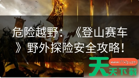 登山赛车1如何完成山路探险 危险越野:《登山赛车》野外探险安全攻略! 登山赛车1如何完成山路探险 危险越野:《登山赛车》野外探险安全攻略!