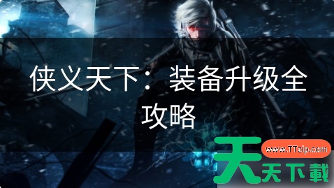 侠义天下如何升级武器 侠义天下:装备升级全攻略 侠义天下如何升级武器 侠义天下:装备升级全攻略