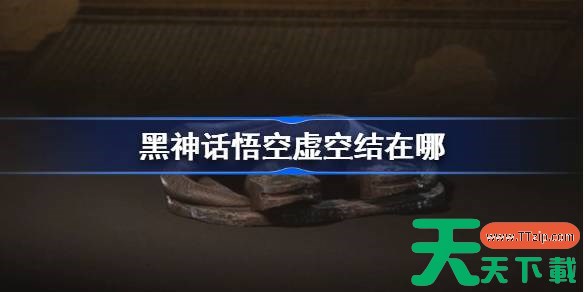黑神话悟空虚空结怎么获得 黑神话悟空全虚空结位置 黑神话悟空虚空结怎么获得 黑神话悟空全虚空结位置