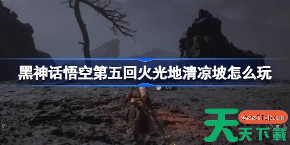 黑神话悟空第五回火光地清凉坡怎么玩 火光地清凉坡主线攻略 黑神话悟空第五回火光地清凉坡怎么玩 火光地清凉坡主线攻略