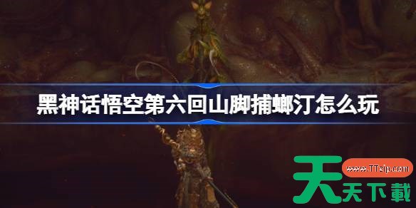 黑神话悟空第六回山脚捕螂汀怎么玩 第六回山脚捕螂汀主线攻略 黑神话悟空第六回山脚捕螂汀怎么玩 第六回山脚捕螂汀主线攻略